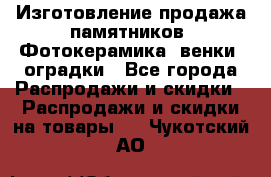 Изготовление продажа памятников. Фотокерамика, венки, оградки - Все города Распродажи и скидки » Распродажи и скидки на товары   . Чукотский АО